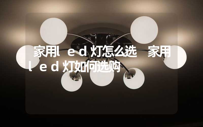 家用led灯怎么选 家用led灯如何选购